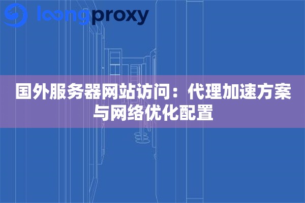 国外服务器网站访问：代理加速方案与网络优化配置