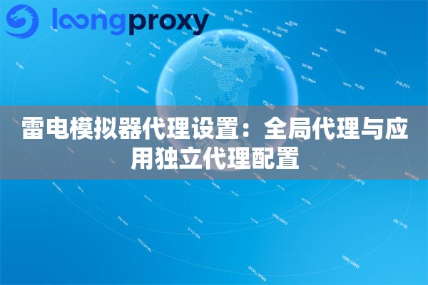 雷电模拟器代理设置：全局代理与应用独立代理配置