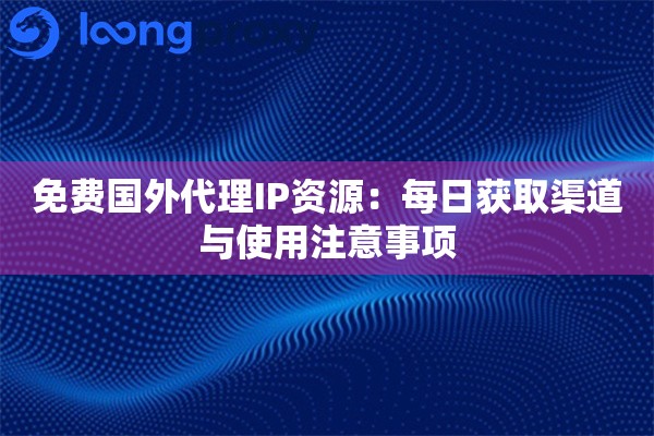 免费国外代理IP资源：每日获取渠道与使用注意事项
