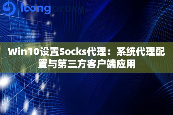 Win10设置Socks代理:系统代理配置与第三方客户端应用 Win10设置Socks代理:系统代理配置与第三方客户端应用