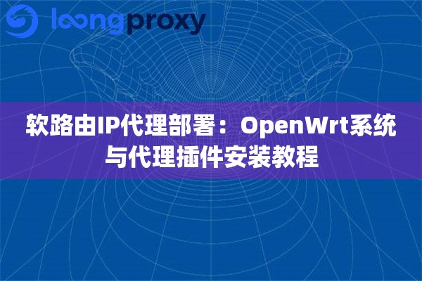 软路由IP代理部署:OpenWrt系统与代理插件安装教程 软路由IP代理部署:OpenWrt系统与代理插件安装教程