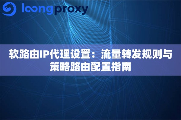 软路由IP代理设置：流量转发规则与策略路由配置指南