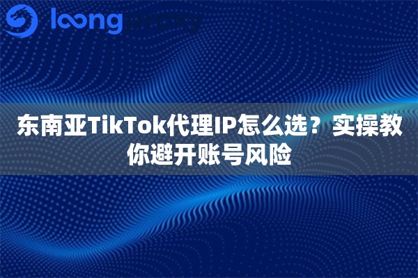 东南亚TikTok代理IP怎么选？实操教你避开账号风险