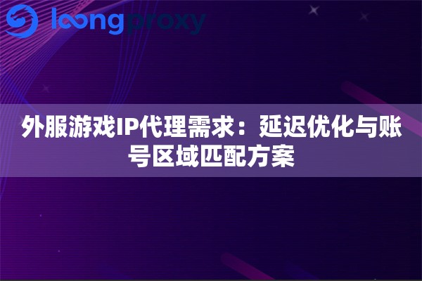 外服游戏IP代理需求：延迟优化与账号区域匹配方案