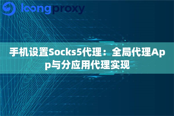 手机设置Socks5代理：全局代理App与分应用代理实现