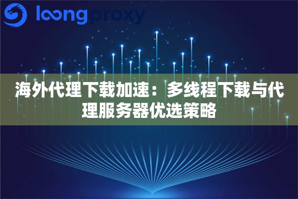 海外代理下载加速：多线程下载与代理服务器优选策略