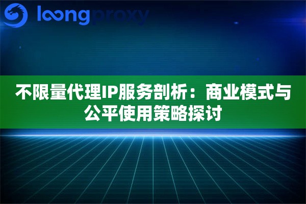 不限量代理IP服务剖析:商业模式与公平使用策略探讨 不限量代理IP服务剖析:商业模式与公平使用策略探讨