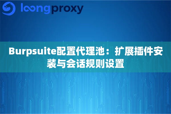Burpsuite配置代理池：扩展插件安装与会话规则设置