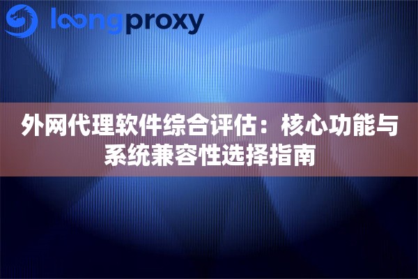 外网代理软件综合评估：核心功能与系统兼容性选择指南