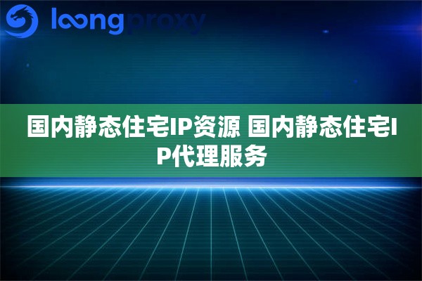 国内静态住宅IP资源 国内静态住宅IP代理服务