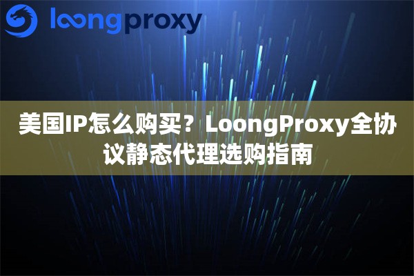 美国IP怎么购买？LoongProxy全协议静态代理选购指南