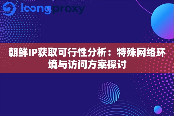 朝鲜IP获取可行性分析:特殊网络环境与访问方案探讨 朝鲜IP获取可行性分析:特殊网络环境与访问方案探讨