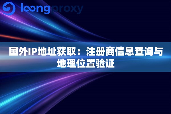 国外IP地址获取:注册商信息查询与地理位置验证 国外IP地址获取:注册商信息查询与地理位置验证