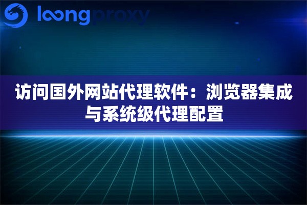 访问国外网站代理软件：浏览器集成与系统级代理配置