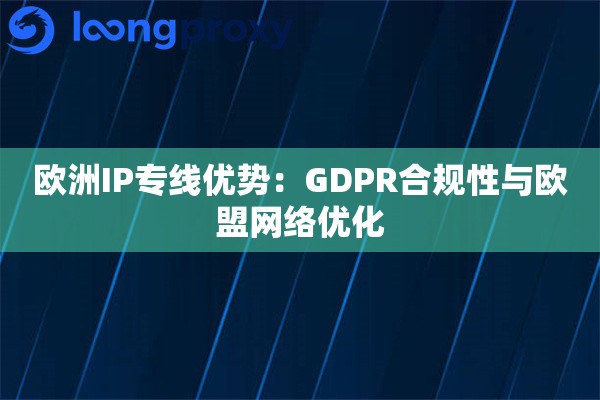 欧洲IP专线优势:GDPR合规性与欧盟网络优化 欧洲IP专线优势:GDPR合规性与欧盟网络优化