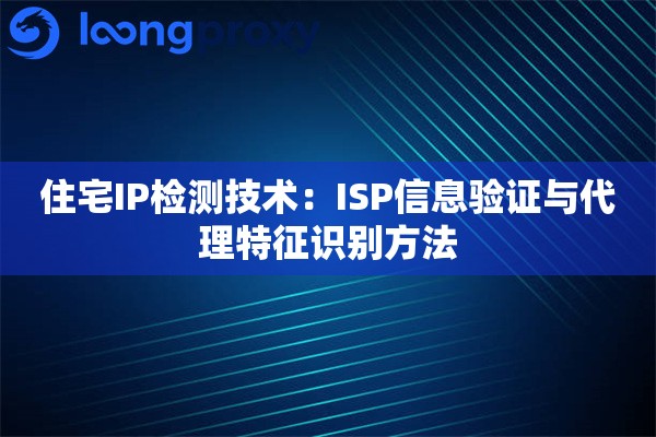 住宅IP检测技术：ISP信息验证与代理特征识别方法
