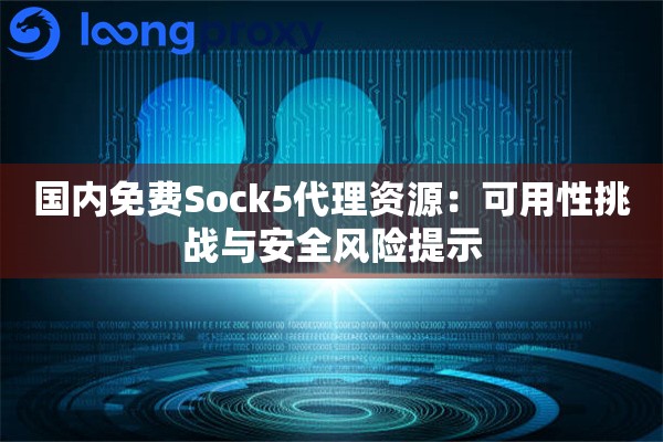 国内免费Sock5代理资源:可用性挑战与安全风险提示 国内免费Sock5代理资源:可用性挑战与安全风险提示