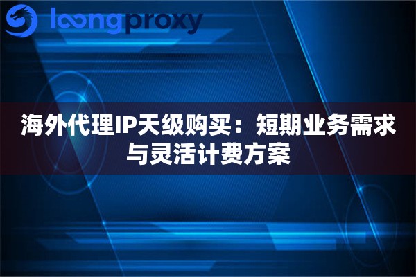 海外代理IP天级购买:短期业务需求与灵活计费方案 海外代理IP天级购买:短期业务需求与灵活计费方案