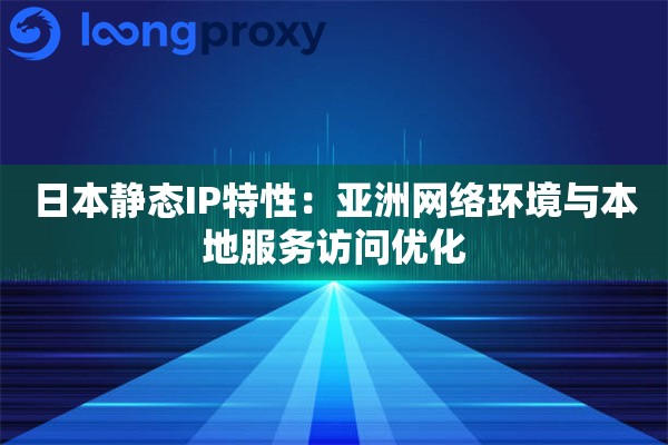 日本静态IP特性：亚洲网络环境与本地服务访问优化