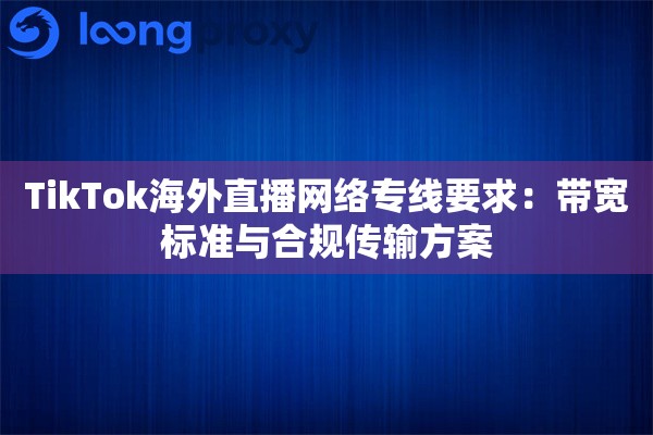 TikTok海外直播网络专线要求:带宽标准与合规传输方案 TikTok海外直播网络专线要求:带宽标准与合规传输方案
