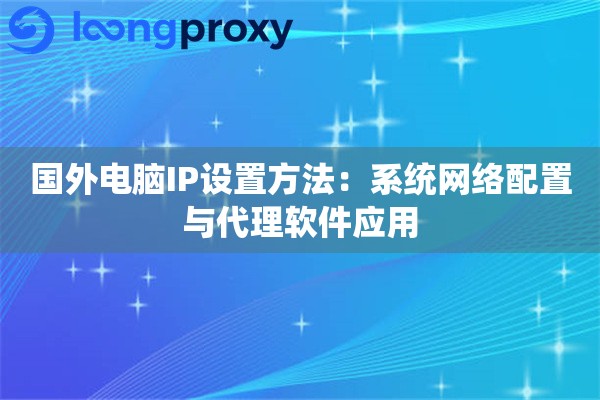国外电脑IP设置方法：系统网络配置与代理软件应用