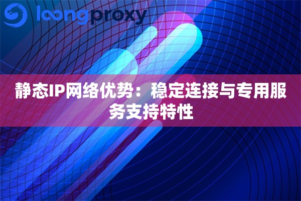 静态IP网络优势：稳定连接与专用服务支持特性