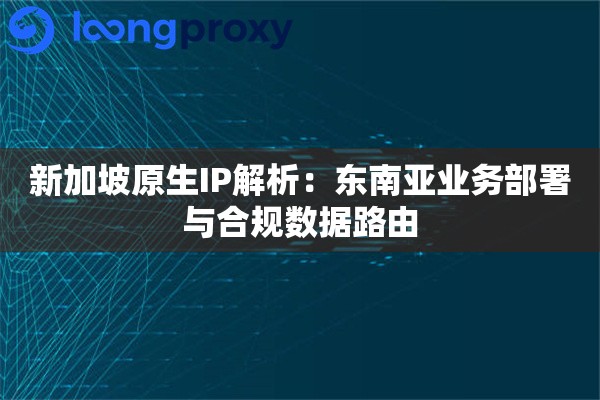 新加坡原生IP解析：东南亚业务部署与合规数据路由