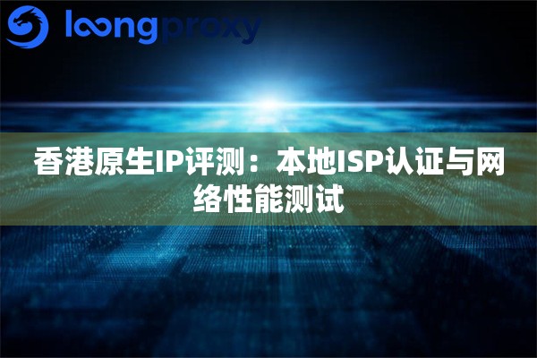 香港原生IP评测：本地ISP认证与网络性能测试
