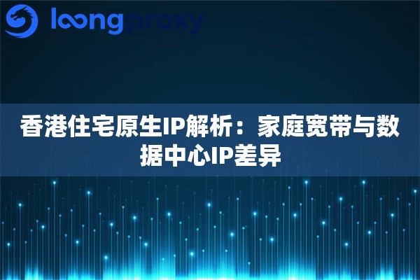 香港住宅原生IP解析:家庭宽带与数据中心IP差异 香港住宅原生IP解析:家庭宽带与数据中心IP差异
