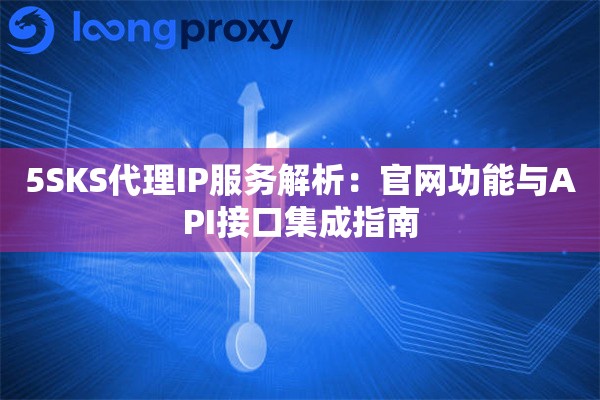 5SKS代理IP服务解析:官网功能与API接口集成指南 5SKS代理IP服务解析:官网功能与API接口集成指南