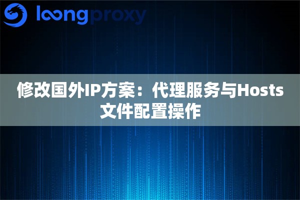 修改国外IP方案：代理服务与Hosts文件配置操作