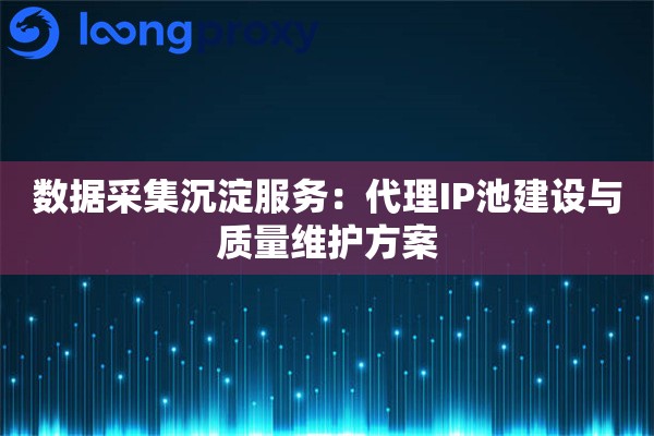 数据采集沉淀服务：代理IP池建设与质量维护方案