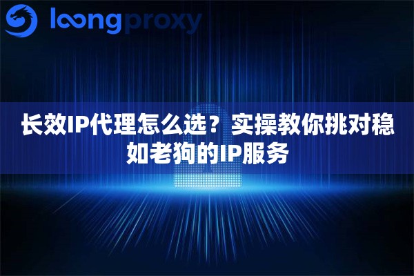 长效IP代理怎么选？实操教你挑对稳如老狗的IP服务