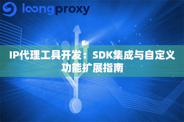 IP代理工具开发:SDK集成与自定义功能扩展指南 IP代理工具开发:SDK集成与自定义功能扩展指南