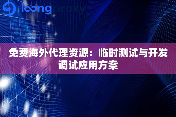 免费海外代理资源:临时测试与开发调试应用方案 免费海外代理资源:临时测试与开发调试应用方案