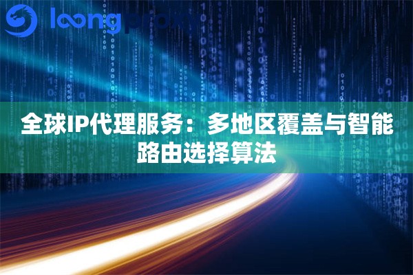 全球IP代理服务:多地区覆盖与智能路由选择算法 全球IP代理服务:多地区覆盖与智能路由选择算法