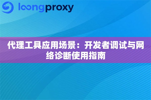 代理工具应用场景:开发者调试与网络诊断使用指南 代理工具应用场景:开发者调试与网络诊断使用指南