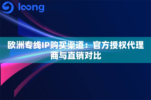 欧洲专线IP购买渠道：官方授权代理商与直销对比