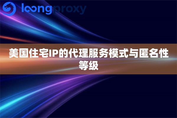 美国住宅IP的代理服务模式与匿名性等级 美国住宅IP的代理服务模式与匿名性等级