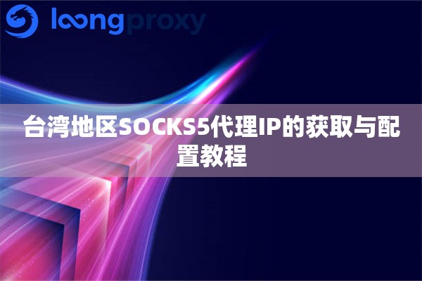 台湾地区SOCKS5代理IP的获取与配置教程 台湾地区SOCKS5代理IP的获取与配置教程
