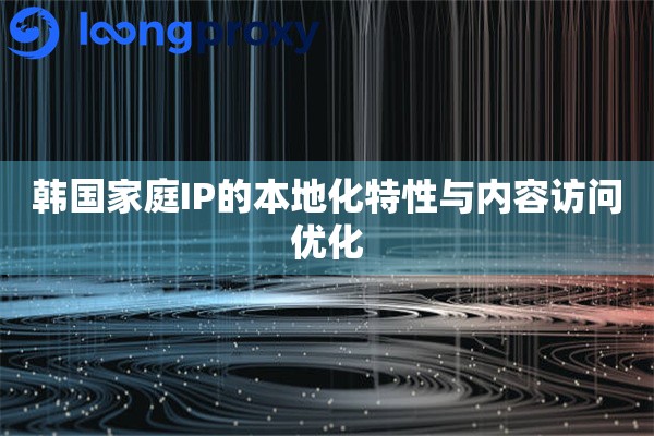 韩国家庭IP的本地化特性与内容访问优化