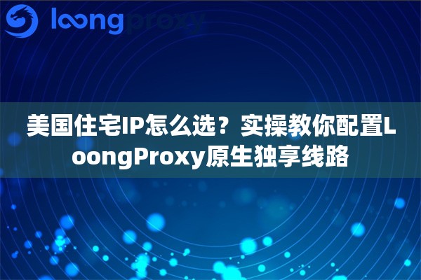 美国住宅IP怎么选？实操教你配置LoongProxy原生独享线路