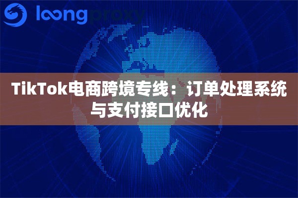 TikTok电商跨境专线：订单处理系统与支付接口优化