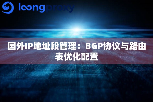 国外IP地址段管理:BGP协议与路由表优化配置 国外IP地址段管理:BGP协议与路由表优化配置