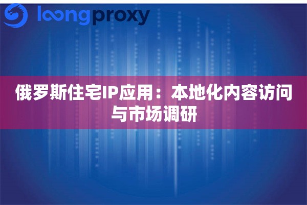俄罗斯住宅IP应用:本地化内容访问与市场调研 俄罗斯住宅IP应用:本地化内容访问与市场调研