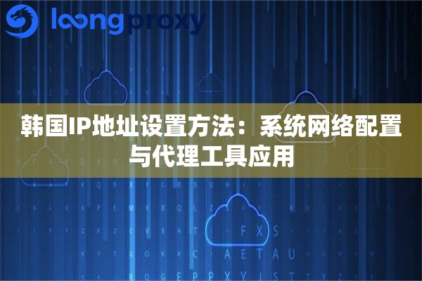 韩国IP地址设置方法:系统网络配置与代理工具应用 韩国IP地址设置方法:系统网络配置与代理工具应用