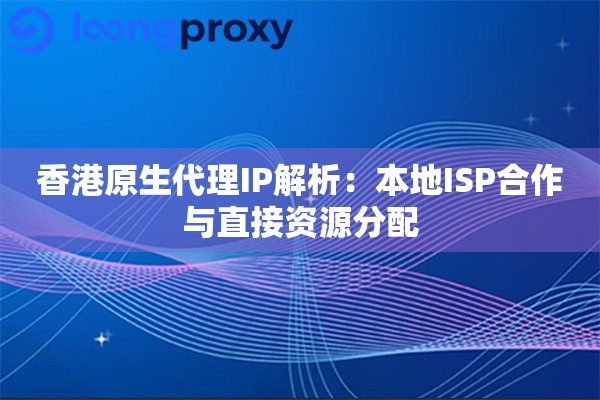 香港原生代理IP解析：本地ISP合作与直接资源分配