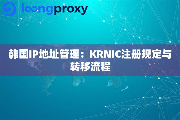 韩国IP地址管理:KRNIC注册规定与转移流程 韩国IP地址管理:KRNIC注册规定与转移流程