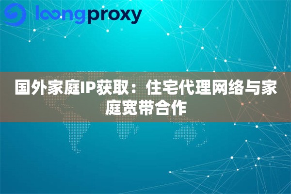 国外家庭IP获取:住宅代理网络与家庭宽带合作 国外家庭IP获取:住宅代理网络与家庭宽带合作