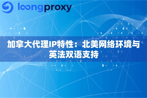 加拿大代理IP特性:北美网络环境与英法双语支持 加拿大代理IP特性:北美网络环境与英法双语支持